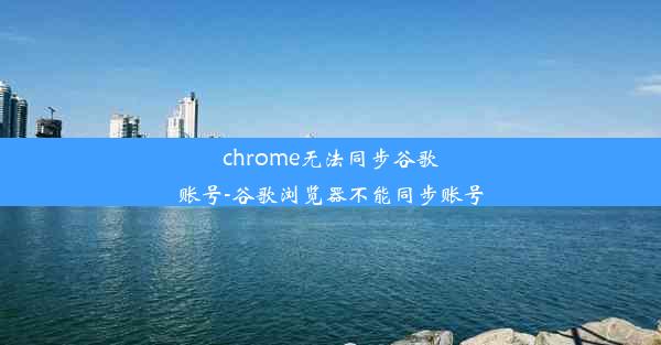 chrome无法同步谷歌账号-谷歌浏览器不能同步账号