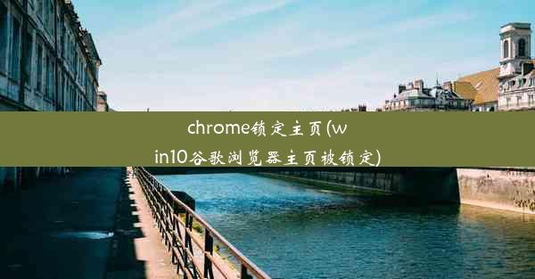 chrome锁定主页(win10谷歌浏览器主页被锁定)