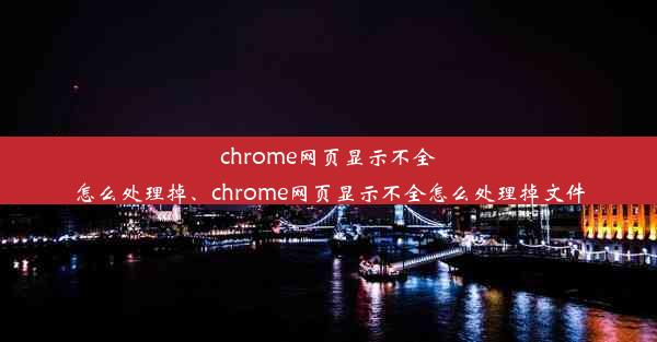 chrome网页显示不全怎么处理掉、chrome网页显示不全怎么处理掉文件