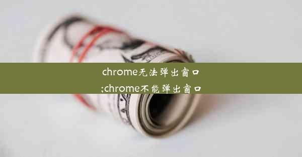 chrome无法弹出窗口;chrome不能弹出窗口