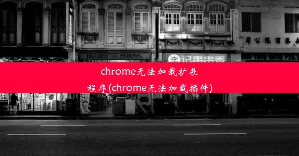 chrome无法加载扩展程序(chrome无法加载插件)