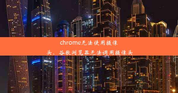 chrome无法使用摄像头、谷歌浏览器无法调用摄像头