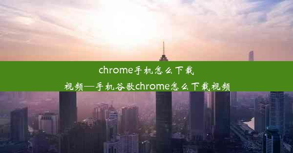 chrome手机怎么下载视频—手机谷歌chrome怎么下载视频