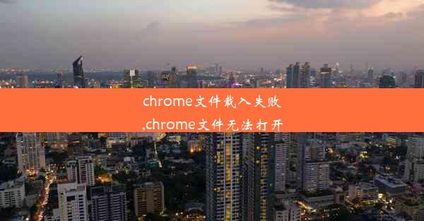 chrome文件载入失败,chrome文件无法打开