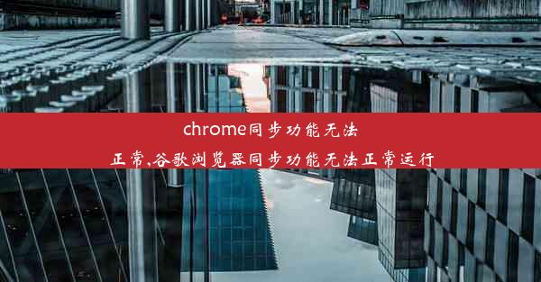 chrome同步功能无法正常,谷歌浏览器同步功能无法正常运行