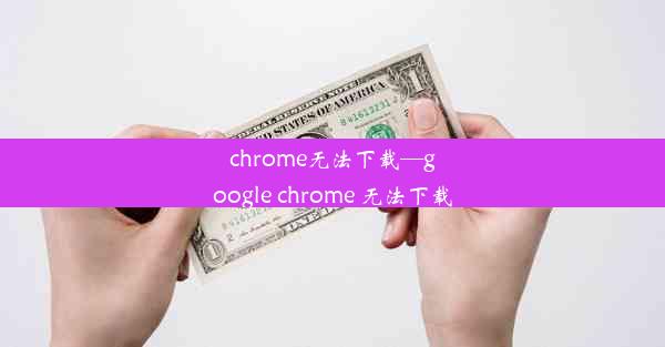 chrome无法下载—google chrome 无法下载