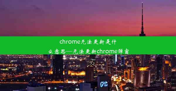 chrome无法更新是什么意思—无法更新chrome弹窗