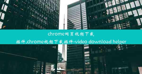 chrome网页视频下载插件,chrome视频下载插件-video download helper