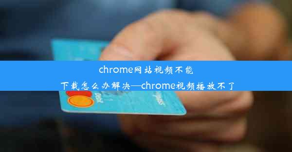 chrome网站视频不能下载怎么办解决—chrome视频播放不了