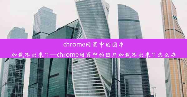 chrome网页中的图片加载不出来了—chrome网页中的图片加载不出来了怎么办