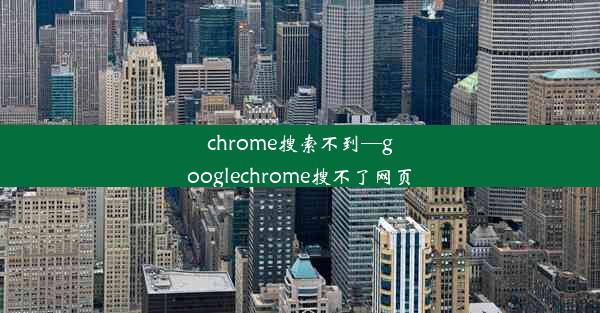 chrome搜索不到—googlechrome搜不了网页