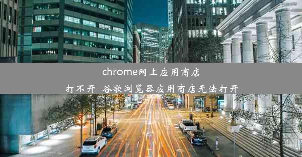 chrome网上应用商店打不开_谷歌浏览器应用商店无法打开