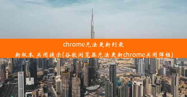 chrome无法更新到最新版本 关闭提示(谷歌浏览器无法更新chrome关闭弹框)