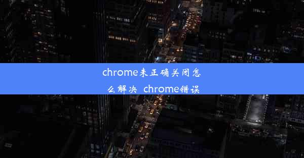 chrome未正确关闭怎么解决_chrome错误