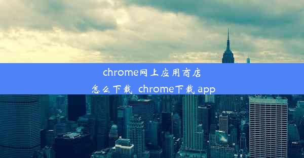 chrome网上应用商店怎么下载_chrome下载 app