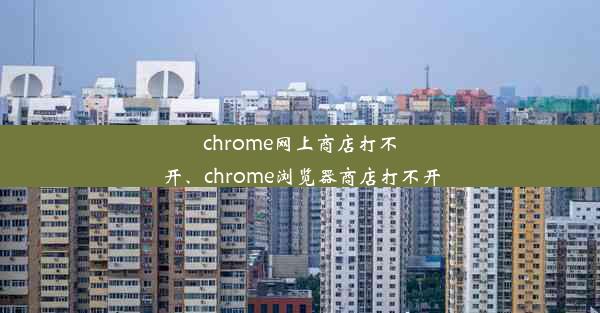 chrome网上商店打不开、chrome浏览器商店打不开