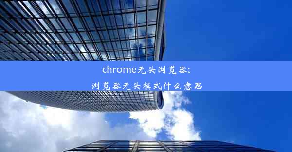 chrome无头浏览器;浏览器无头模式什么意思