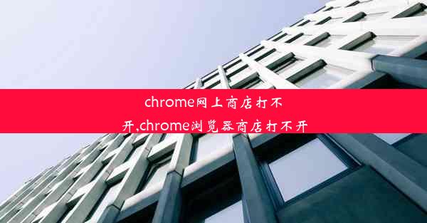 chrome网上商店打不开,chrome浏览器商店打不开