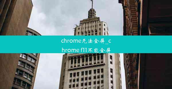 chrome无法全屏_chrome f11不能全屏