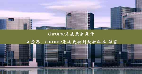 chrome无法更新是什么意思、chrome无法更新到最新版本 弹窗