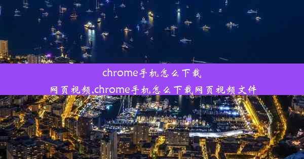 chrome手机怎么下载网页视频,chrome手机怎么下载网页视频文件