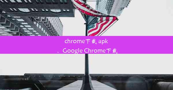 chrome下载 apk、Google Chrome下载