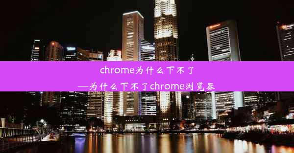 chrome为什么下不了—为什么下不了chrome浏览器