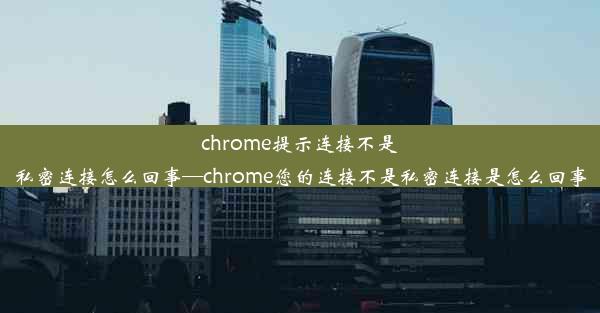 chrome提示连接不是私密连接怎么回事—chrome您的连接不是私密连接是怎么回事