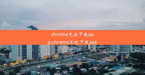 chrome无法下载app,chrome不能下载apk