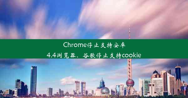 Chrome停止支持安卓4.4浏览器、谷歌停止支持cookie