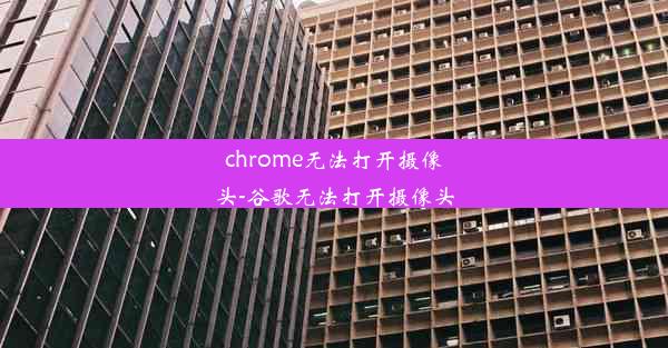 chrome无法打开摄像头-谷歌无法打开摄像头