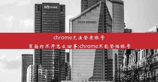 chrome无法登录账号页面打不开怎么回事;chrome不能登陆账号