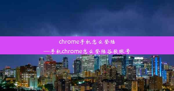 chrome手机怎么登陆—手机chrome怎么登陆谷歌账号