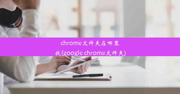 chrome文件夹在哪里找(google chrome文件夹)