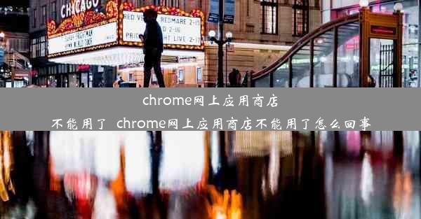 chrome网上应用商店不能用了_chrome网上应用商店不能用了怎么回事