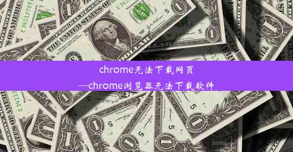 chrome无法下载网页—chrome浏览器无法下载软件