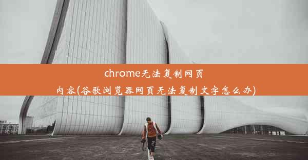 chrome无法复制网页内容(谷歌浏览器网页无法复制文字怎么办)