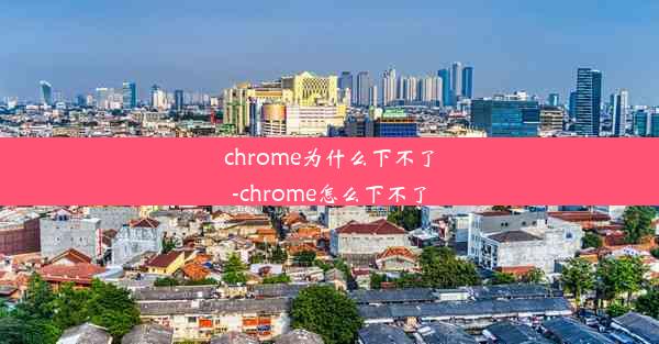 chrome为什么下不了-chrome怎么下不了