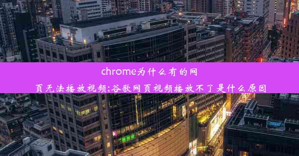 chrome为什么有的网页无法播放视频;谷歌网页视频播放不了是什么原因