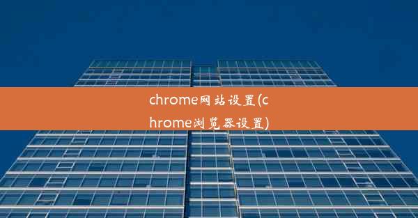 chrome网站设置(chrome浏览器设置)