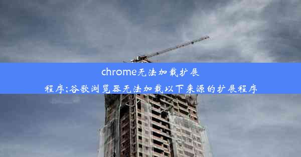 chrome无法加载扩展程序;谷歌浏览器无法加载以下来源的扩展程序