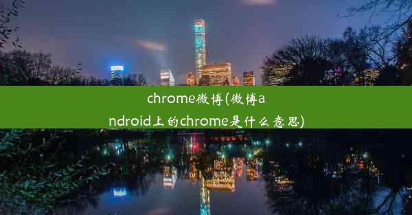 chrome微博(微博android上的chrome是什么意思)