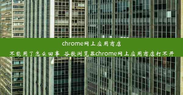 chrome网上应用商店不能用了怎么回事_谷歌浏览器chrome网上应用商店打不开