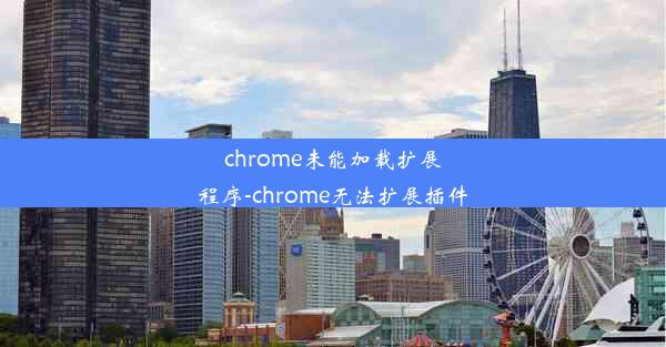 chrome未能加载扩展程序-chrome无法扩展插件