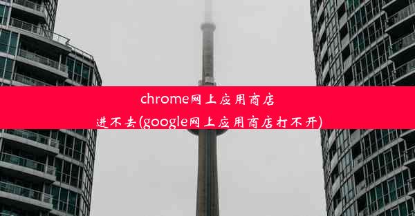 chrome网上应用商店进不去(google网上应用商店打不开)