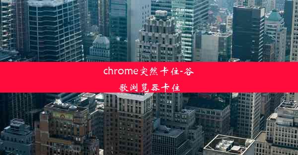 chrome突然卡住-谷歌浏览器卡住