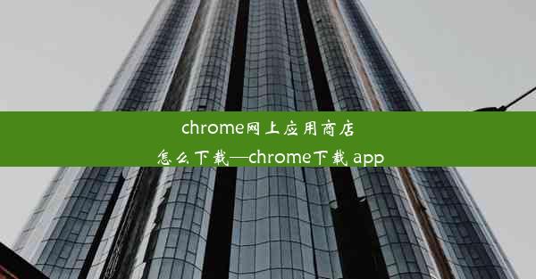 chrome网上应用商店怎么下载—chrome下载 app