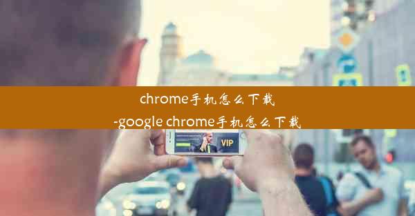 chrome手机怎么下载-google chrome手机怎么下载