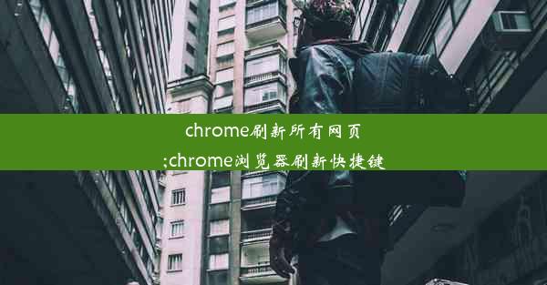 chrome刷新所有网页;chrome浏览器刷新快捷键