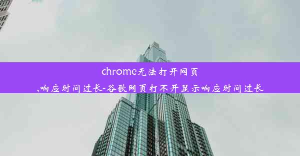 chrome无法打开网页,响应时间过长-谷歌网页打不开显示响应时间过长